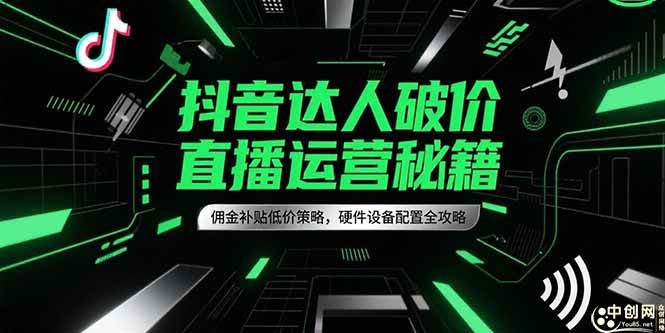 (15185期)抖音达人破价直播运营秘籍,佣金补贴低价策略,硬件设备配置全攻略-轻创社项目网