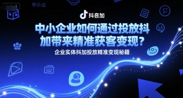 中小企业如何通过投放抖加带来精准获客变现?企业实体抖加投放精准变现秘籍-轻创社项目网
