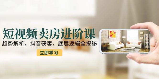 (15096期)短视频卖房进阶课:趋势解析,抖音获客,底层逻辑全揭秘-轻创社项目网