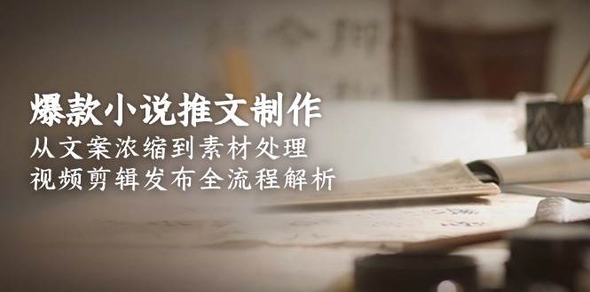 (15098期)爆款小说推文制作,从文案浓缩到素材处理,视频剪辑发布全流程解析-轻创社项目网