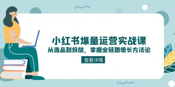 (15022期)小红书爆量运营实战课:从选品到投放,掌握全链路增长方法论-轻创社项目网
