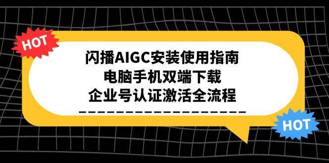 (15155期)闪播AIGC安装使用指南,电脑手机双端下载,企业号认证激活全流程-轻创社项目网