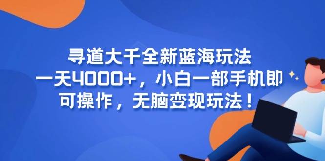 (15050期)寻道大千全新蓝海玩法,一天4000+,小白一部手机即可操作,无脑变现玩法!-轻创社项目网