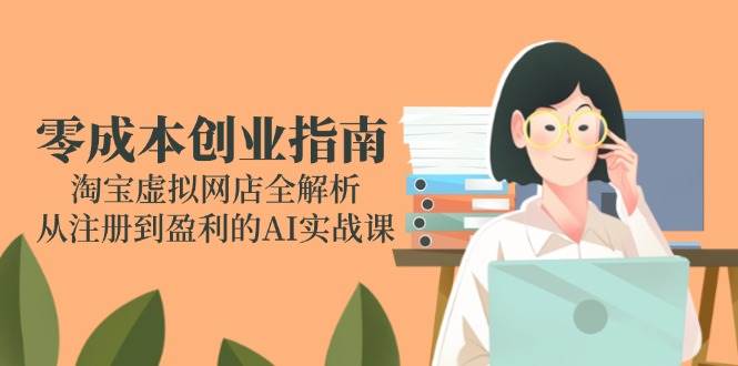 (14999期)零成本创业指南:淘宝虚拟网店全解析,从注册到盈利的AI实战课-轻创社项目网