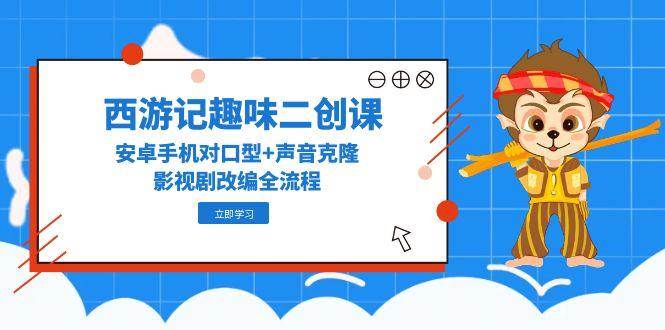西游记趣味二创课，安卓手机对口型+声音克隆，影视剧改编全流程-轻创社项目网