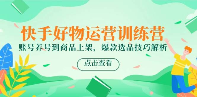 (14950期)快手好物运营训练营,账号养号到商品上架,爆款选品技巧解析-轻创社项目网