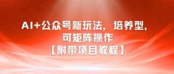 AI+公众号新玩法之培养型,可矩阵操作【附带项目教程】-轻创社项目网