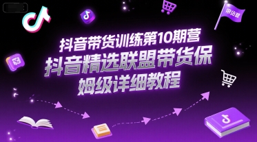 抖音带货训练第10期营,抖音精选联盟带货保姆级详细教程-轻创社项目网