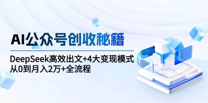 (15047期)AI公众号创收秘籍:DeepSeek高效出文+4大变现模式,从0到月入2万+全流程-轻创社项目网