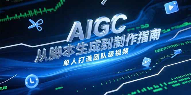 (15170期)AIGC视频制作指南,从脚本生成到剪辑全流程,单人打造团队级视频-轻创社项目网