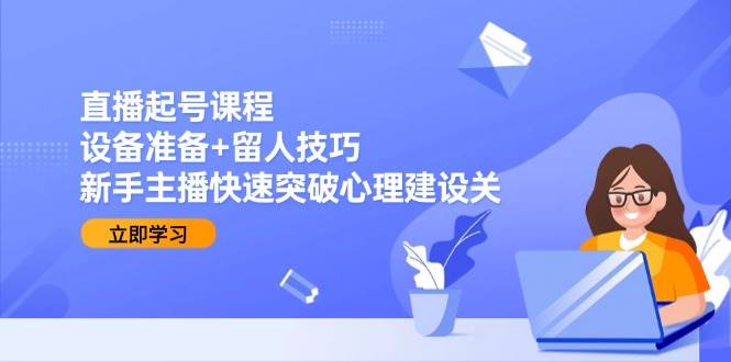 (15056期)直播起号课程:设备准备+留人技巧,新手主播快速突破心理建设关-轻创社项目网