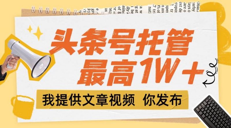 (15222期)【头条号托管 】团队提供文章视频,你发布,每天5分钟,最高躺挣1W+-轻创社项目网