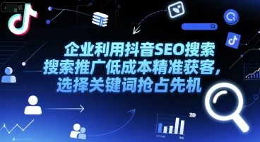 企业利用抖音SEO搜索推广低成本精准获客,选择关键词抢占先机-轻创社项目网