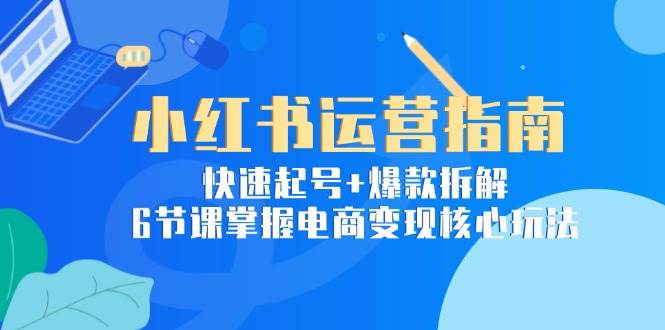 (15054期)小红书运营指南:快速起号+爆款拆解,6节课掌握电商变现核心玩法-轻创社项目网