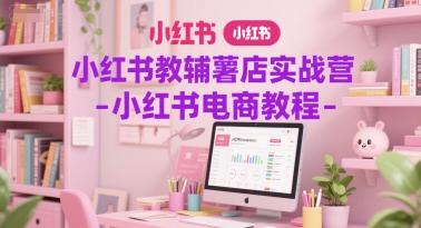 小红书教辅薯店实战营-小红书电商教程-轻创社项目网
