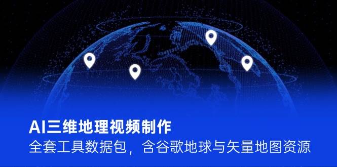 AI三维地理视频制作,全套工具数据包,含谷歌地球与矢量地图资源-轻创社项目网