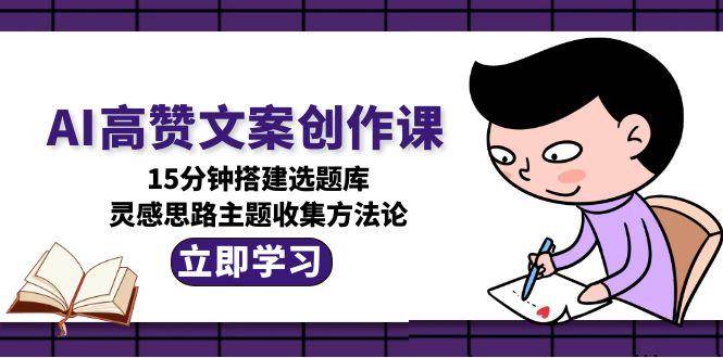 (15157期)AI高赞文案创作课,15分钟搭建选题库,灵感思路主题收集方法论-轻创社项目网