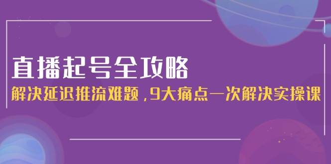 (15043期)直播起号全攻略:解决延迟推流难题,9大痛点一次解决实操课-轻创社项目网