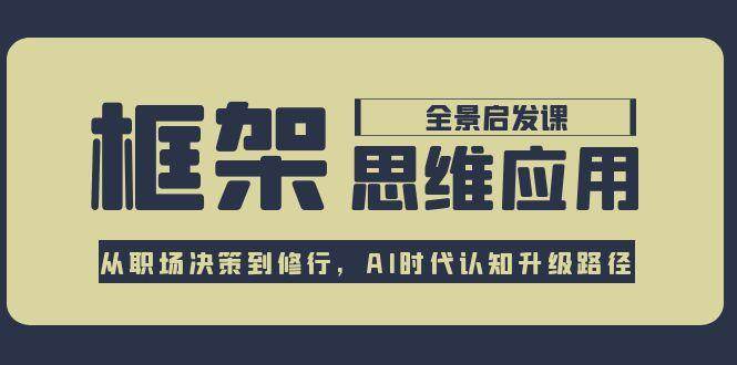 (15153期)框架思维应用全景课,从职场决策到修行,AI时代认知升级路径-轻创社项目网