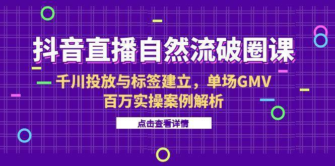 (15136期)抖音直播自然流破圈课-6月,千川投放与标签建立,单场GMV百万实操案例解析-轻创社项目网