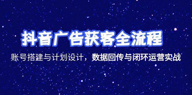 (15122期)抖音广告获客全流程,账号搭建与计划设计,数据回传与闭环运营实战-轻创社项目网