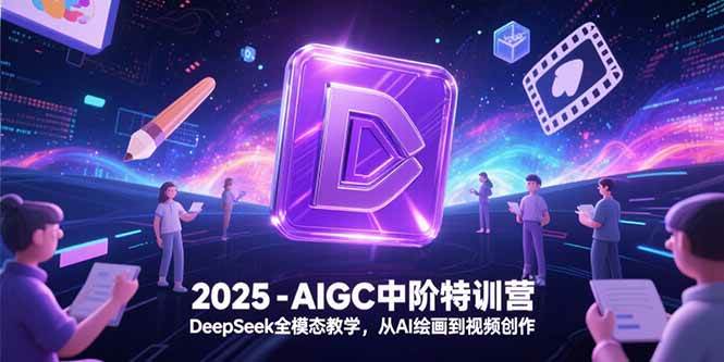 (15224期)2025-AIGC中阶特训营,DeepSeek全模态教学,从AI绘画到视频创作-轻创社项目网