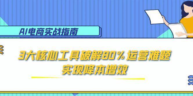(15026期)AI电商实战指南:3大核心工具破解80%运营难题,实现降本增效-轻创社项目网