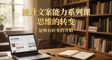 提升文案能力系列课,思维的转变,是所有转变的开始-轻创社项目网
