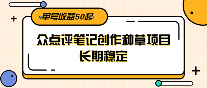 大众点评笔记创作种草项目,长期稳定, 单号收益50起-轻创社项目网