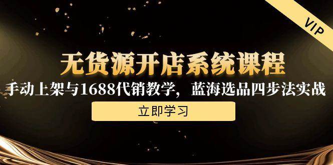 (15129期)无货源开店系统课程,手动上架与1688代销教学,蓝海选品四步法实战-轻创社项目网