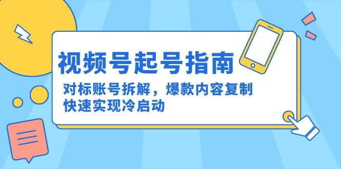 (15028期)视频号起号指南:对标账号拆解,爆款内容复制,快速实现冷启动-轻创社项目网