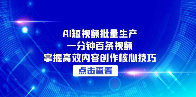 (15025期)AI短视频批量生产:一分钟百条视频,掌握高效内容创作核心技巧-轻创社项目网