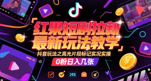 红果短剧拉新最新玩法教学,抖音玩法之高光片段标记实况实操,0粉日入几张-轻创社项目网