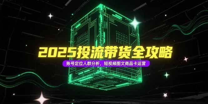 (15233期)2025投流带货全攻略,账号定位人群分析,短视频图文商品卡运营-轻创社项目网