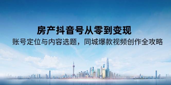 (15104期)房产抖音号从零到变现,账号定位与内容选题,同城爆款视频创作全攻略-轻创社项目网