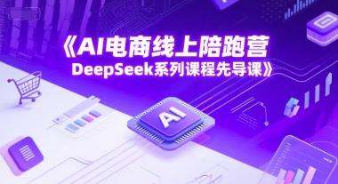 AI电商线上陪跑营,DeepSeek系列课程先导课-轻创社项目网