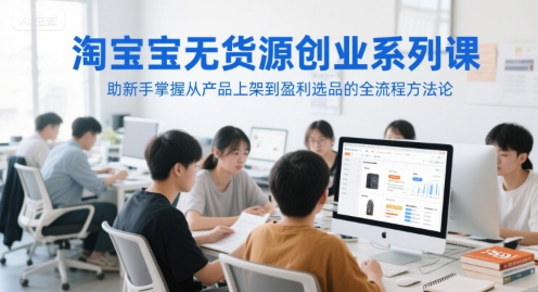 淘宝无货源创业系列课,助新手掌握从产品上架到盈利选品的全流程方法论-轻创社项目网