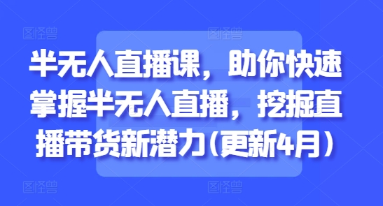半无人直播课,助你快速掌握半无人直播,挖掘直播带货新潜力(更新6月)-轻创社项目网