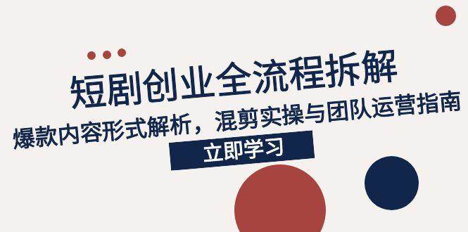 (15107期)2025短剧创业全流程拆解,爆款内容形式解析,混剪实操与团队运营指南-轻创社项目网
