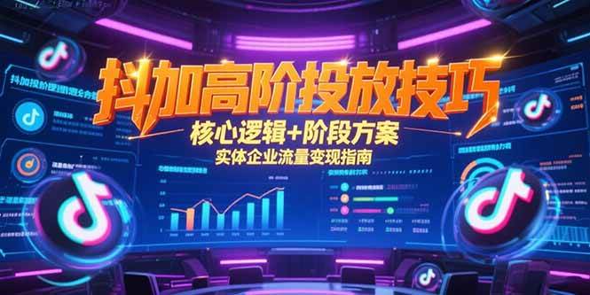(15240期)抖加高阶投放技巧,核心逻辑+阶段方案,实体企业流量变现指南-轻创社项目网