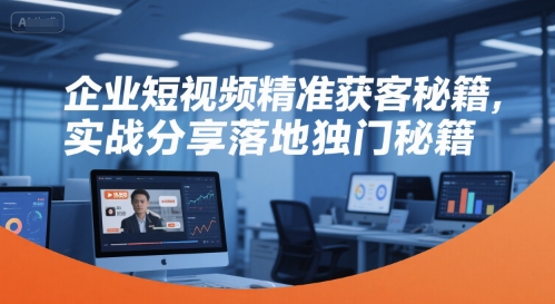 企业短视频精准获客秘籍,实战分享落地独门秘籍-轻创社项目网