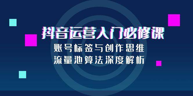 (15149期)抖音运营入门必修课,账号标签与创作思维,流量池算法深度解析-轻创社项目网