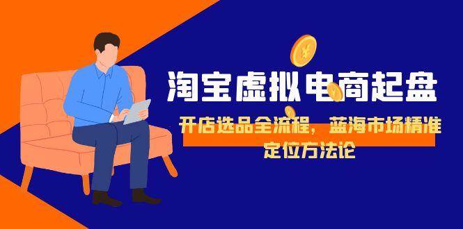 (15159期)淘宝虚拟电商起盘,开店选品全流程,蓝海市场精准定位方法论-轻创社项目网