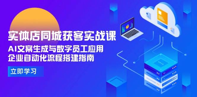 实体店同城获客实战课,AI文案生成与数字员工应用,企业自动化流程搭建指南-轻创社项目网