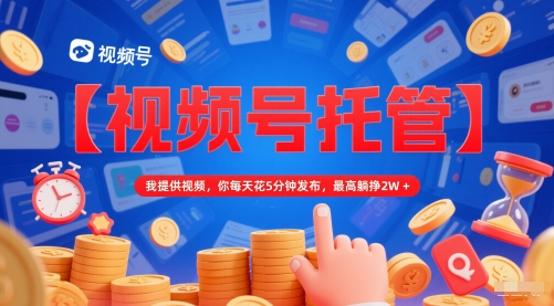 【视频号托管 】我提供视频,你每天花5分钟发布,最高躺挣2W+【揭秘】-轻创社项目网