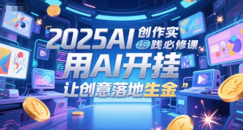 2025AI创作实践必修课,用AI开挂,让创意落地生金-轻创社项目网