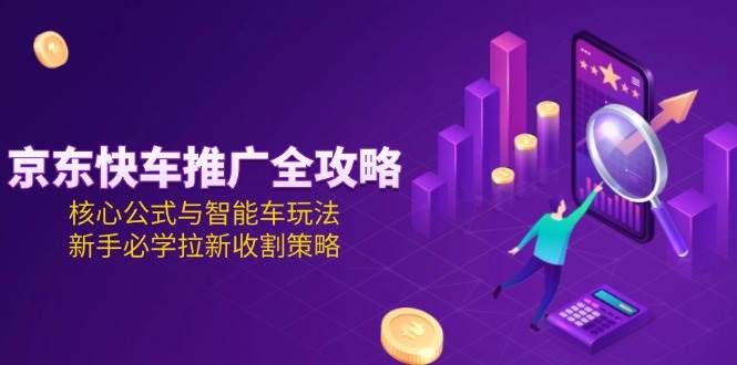 (15099期)京东快车推广全攻略,核心公式与智能车玩法,新手必学拉新收割策略-轻创社项目网