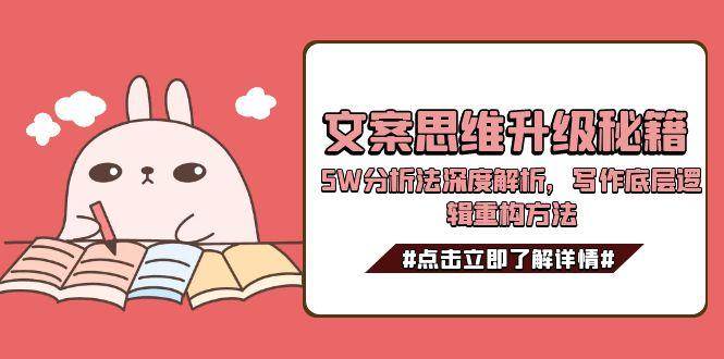 (15151期)文案思维升级秘籍,5W分析法深度解析,写作底层逻辑重构方法-轻创社项目网