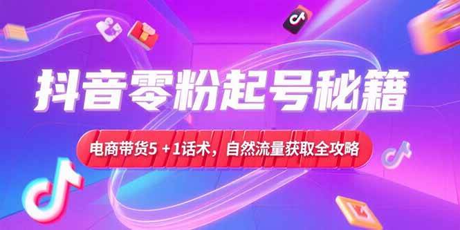 (15234期)抖音零粉起号秘籍,电商带货5+1话术,自然流量获取实操流程-轻创社项目网