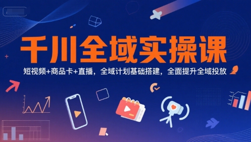 千川全域实操课,短视频+商品卡+直播,全域计划基础搭建,全面提升全域投放-轻创社项目网